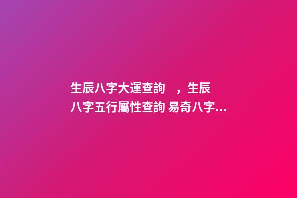 生辰八字大運查詢，生辰八字五行屬性查詢 易奇八字2022運程車，麥玲玲2022運程完整版